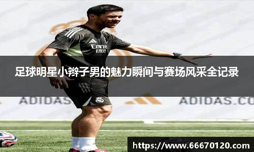 足球明星小辫子男的魅力瞬间与赛场风采全记录