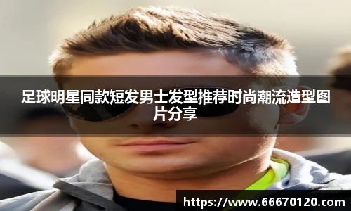 足球明星同款短发男士发型推荐时尚潮流造型图片分享